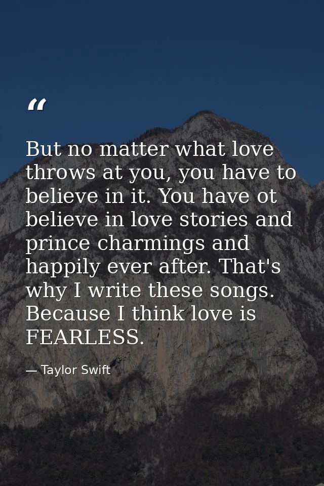 But no matter what love throws at you, you have to believe in it. You have ot believe in love stories and prince charmin — Taylor Swift