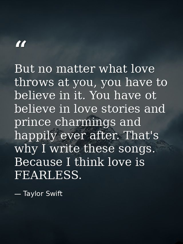 But no matter what love throws at you, you have to believe in it. You have ot believe in love stories and prince charmin — Taylor Swift