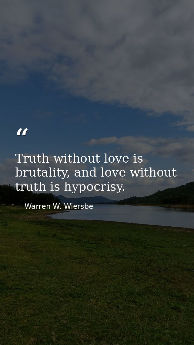 Truth without love is brutality, and love without truth is hypocrisy. — Warren W. Wiersbe