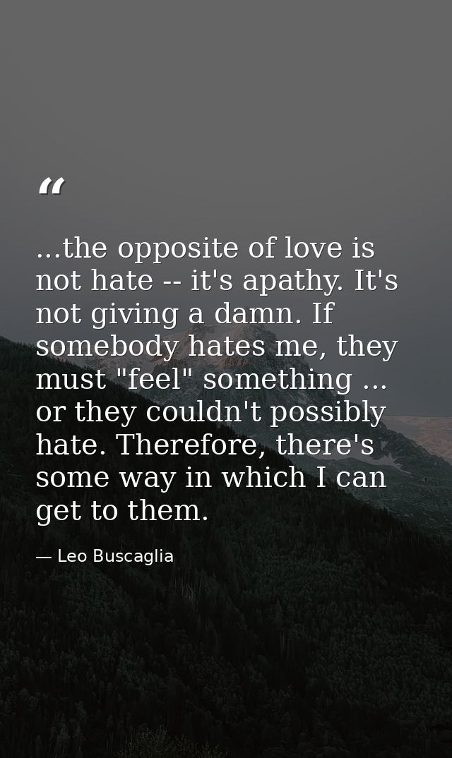 ...the opposite of love is not hate -- it's apathy. It's not giving a damn. If somebody hates me, they must "feel" somet — Leo Buscaglia