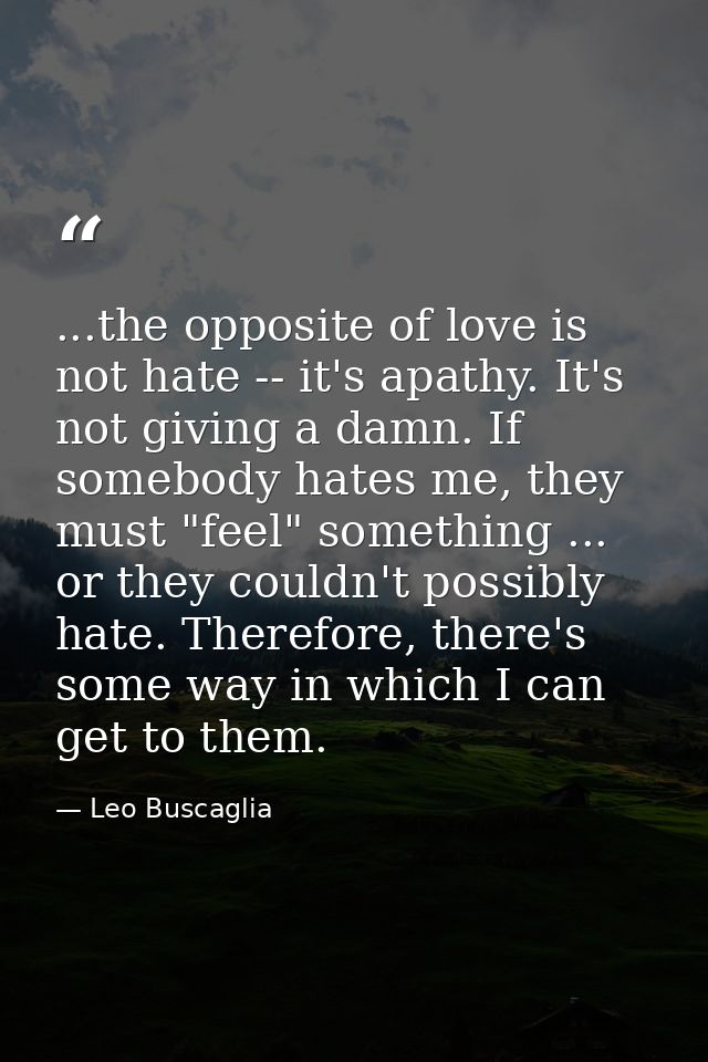...the opposite of love is not hate -- it's apathy. It's not giving a damn. If somebody hates me, they must "feel" somet — Leo Buscaglia