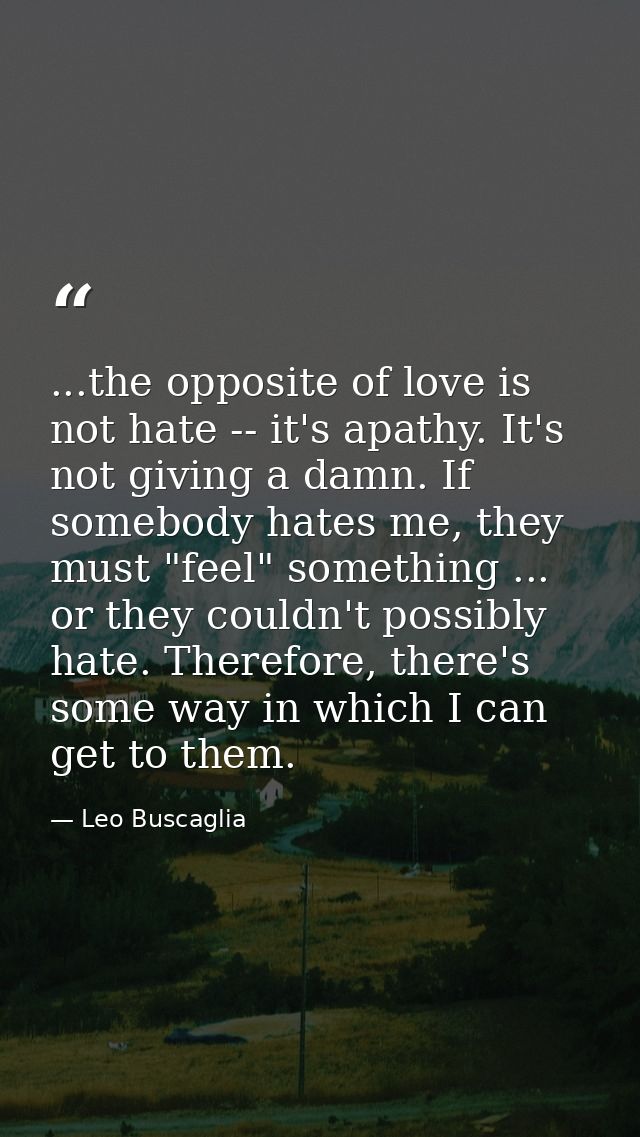 ...the opposite of love is not hate -- it's apathy. It's not giving a damn. If somebody hates me, they must "feel" somet — Leo Buscaglia