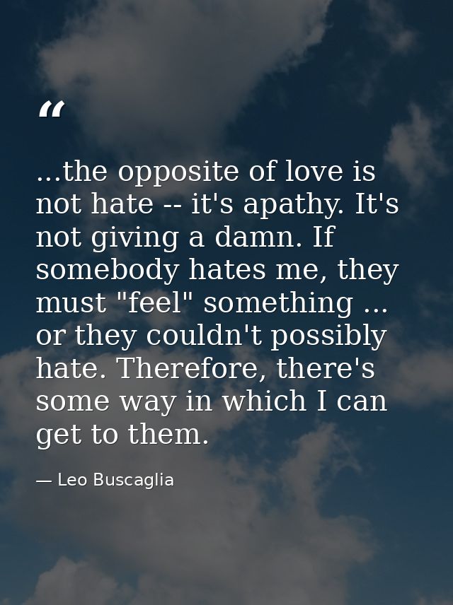 ...the opposite of love is not hate -- it's apathy. It's not giving a damn. If somebody hates me, they must "feel" somet — Leo Buscaglia