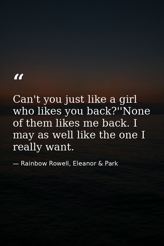 Can't you just like a girl who likes you back?''None of them likes me back. I may as well like the one I really want. — Rainbow Rowell, Eleanor & Park