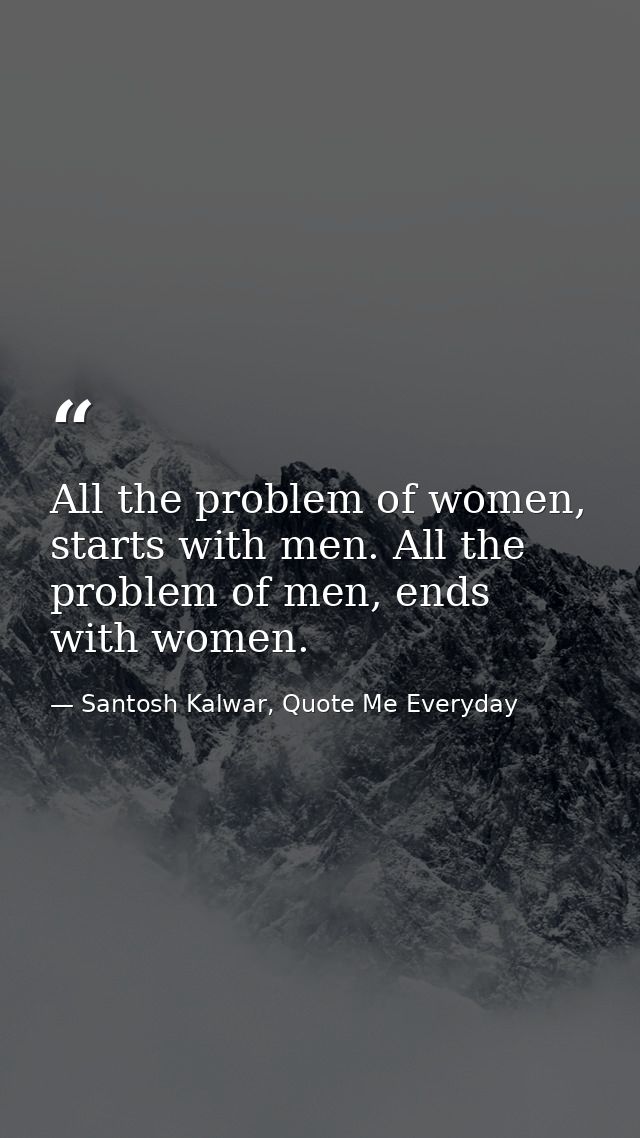 All the problem of women, starts with men. All the problem of men, ends with women. — Santosh Kalwar, Quote Me Everyday