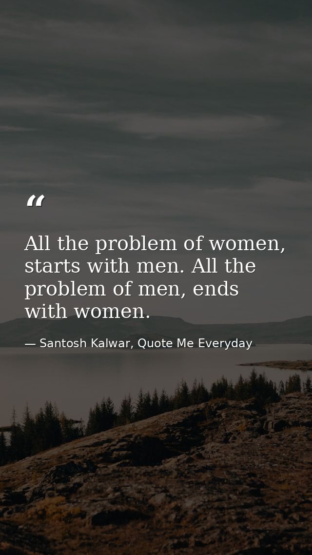 All the problem of women, starts with men. All the problem of men, ends with women. — Santosh Kalwar, Quote Me Everyday