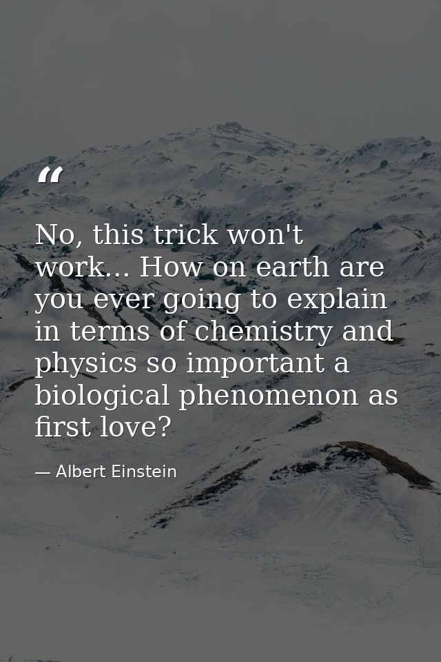 No, this trick won't work... How on earth are you ever going to explain in terms of chemistry and physics so important a — Albert Einstein