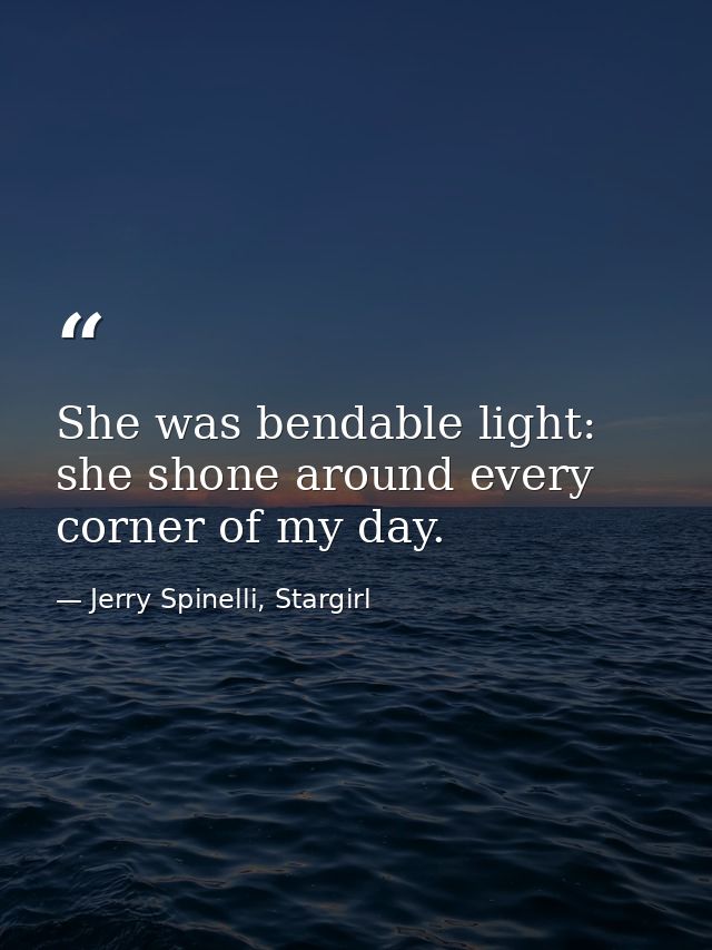 She was bendable light: she shone around every corner of my day. — Jerry Spinelli, Stargirl