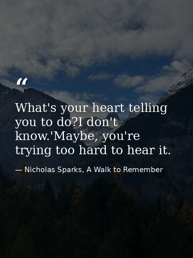 What's your heart telling you to do?I don't know.'Maybe, you're trying too hard to hear it. — Nicholas Sparks, A Walk to Remember