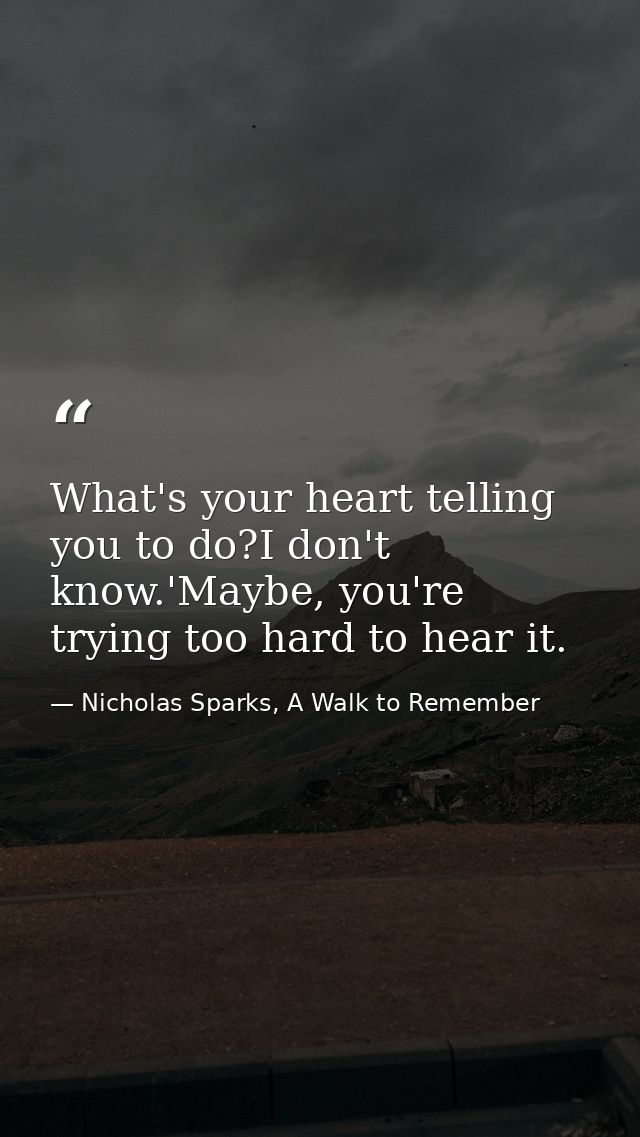What's your heart telling you to do?I don't know.'Maybe, you're trying too hard to hear it. — Nicholas Sparks, A Walk to Remember