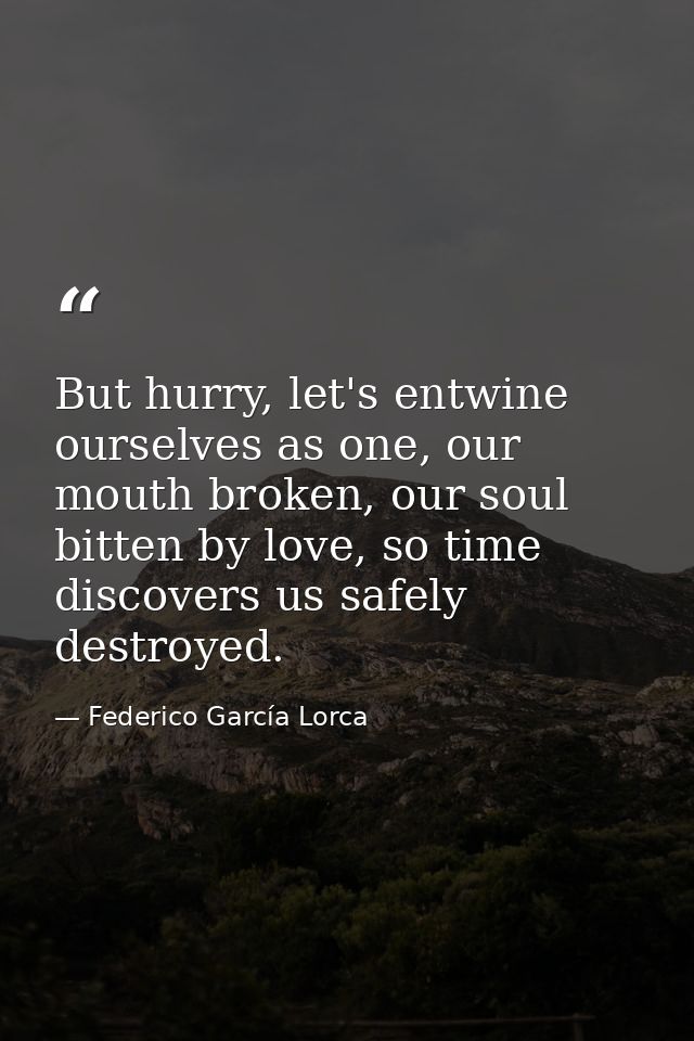 But hurry, let's entwine ourselves as one, our mouth broken, our soul bitten by love, so time discovers us safely destro — Federico García Lorca