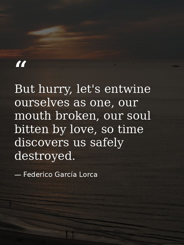But hurry, let's entwine ourselves as one, our mouth broken, our soul bitten by love, so time discovers us safely destro — Federico García Lorca