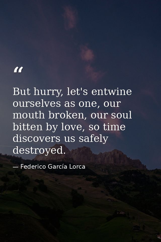 But hurry, let's entwine ourselves as one, our mouth broken, our soul bitten by love, so time discovers us safely destro — Federico García Lorca