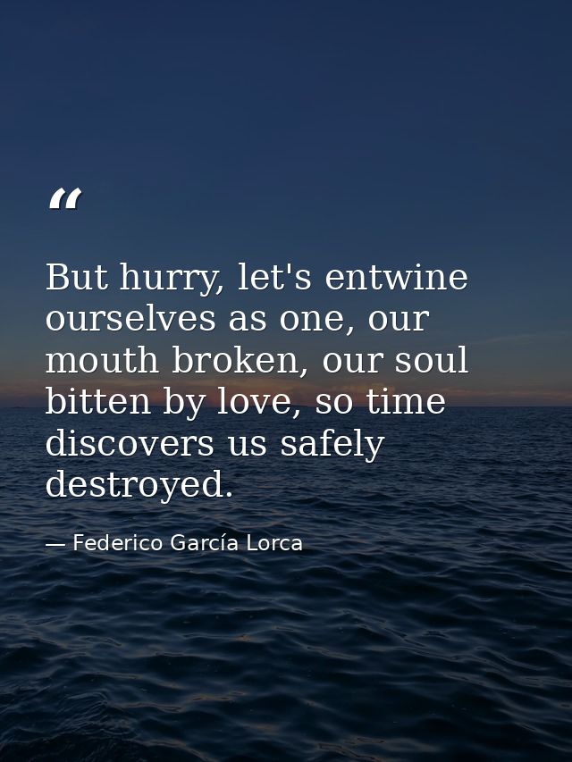 But hurry, let's entwine ourselves as one, our mouth broken, our soul bitten by love, so time discovers us safely destro — Federico García Lorca