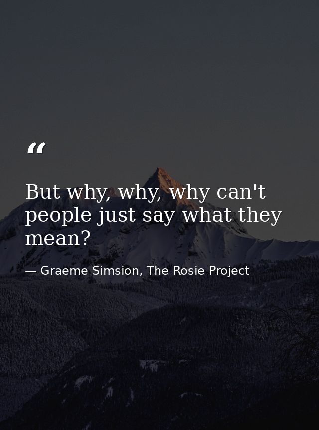 But why, why, why can't people just say what they mean? — Graeme Simsion, The Rosie Project