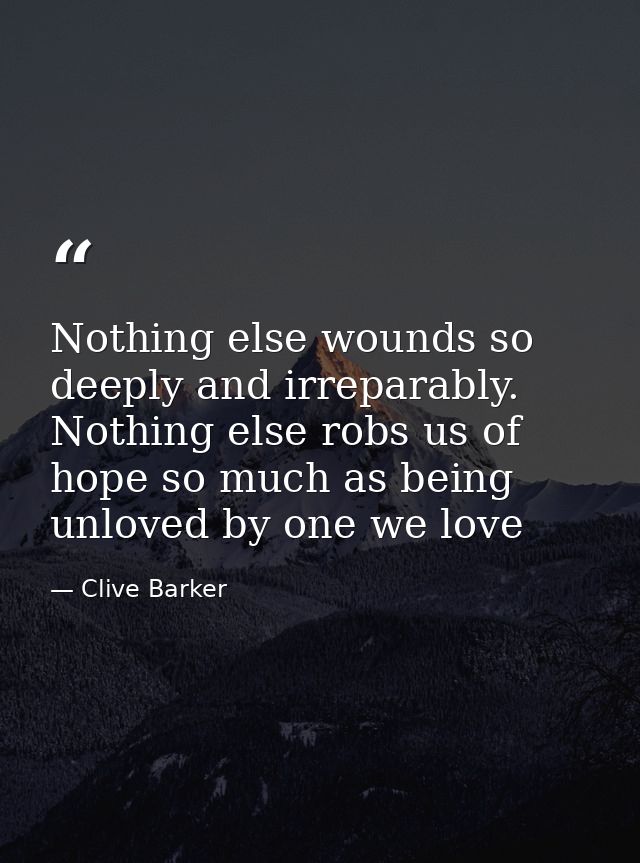 Nothing else wounds so deeply and irreparably. Nothing else robs us of hope so much as being unloved by one we love — Clive Barker