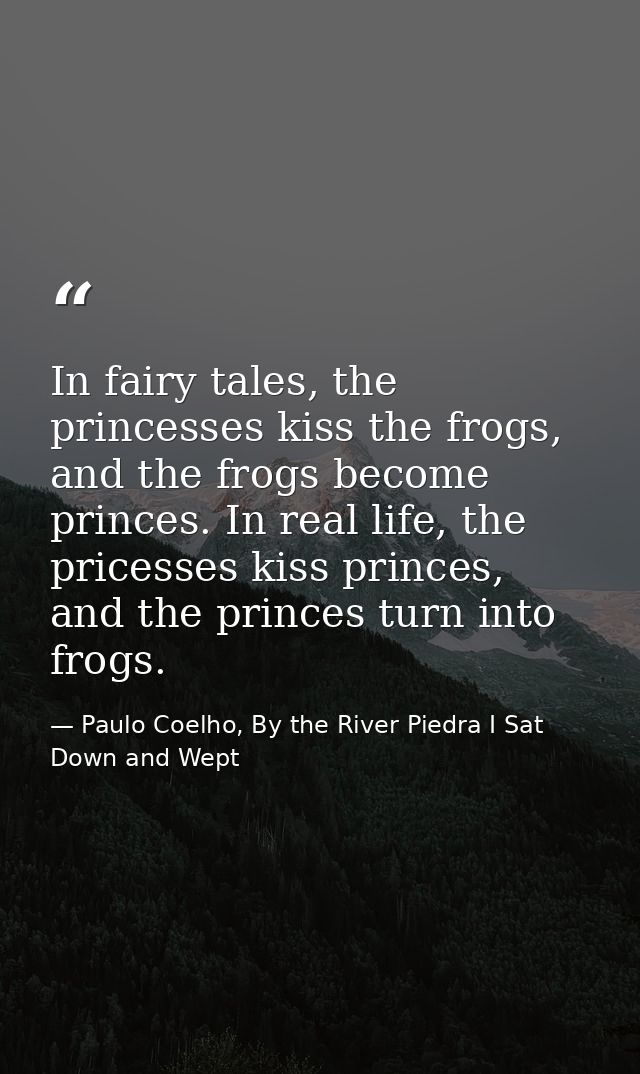 In fairy tales, the princesses kiss the frogs, and the frogs become princes. In real life, the pricesses kiss princes, a — Paulo Coelho, By the River Piedra I Sat Down and Wept