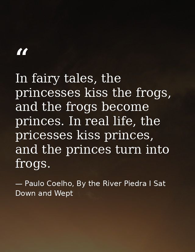 In fairy tales, the princesses kiss the frogs, and the frogs become princes. In real life, the pricesses kiss princes, a — Paulo Coelho, By the River Piedra I Sat Down and Wept