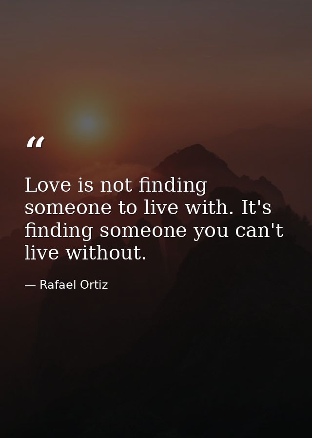 Love is not finding someone to live with. It's finding someone you can't live without. — Rafael Ortiz