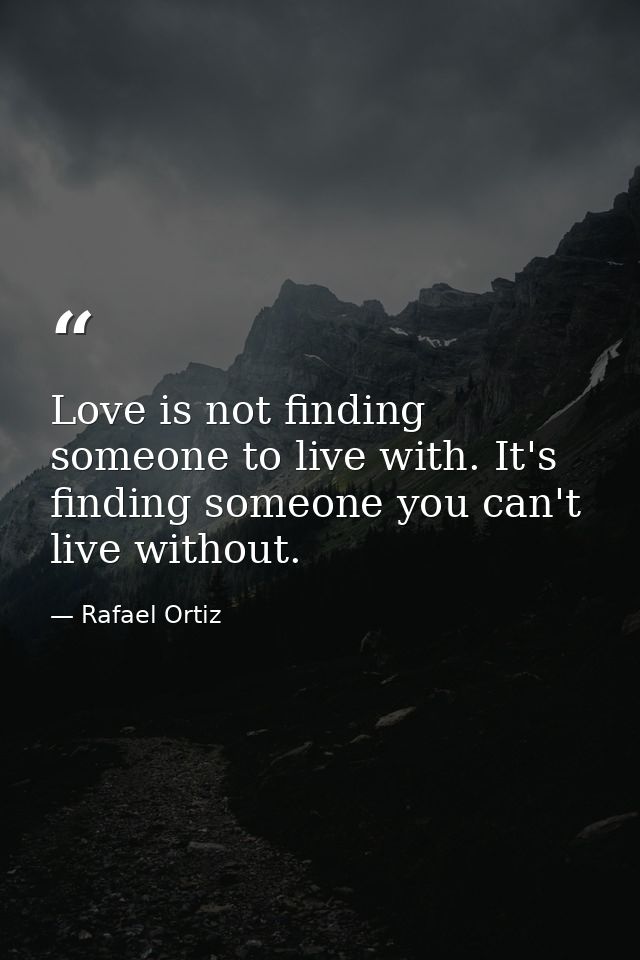 Love is not finding someone to live with. It's finding someone you can't live without. — Rafael Ortiz