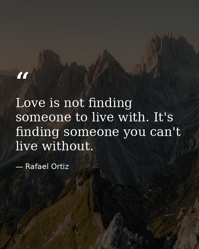 Love is not finding someone to live with. It's finding someone you can't live without. — Rafael Ortiz