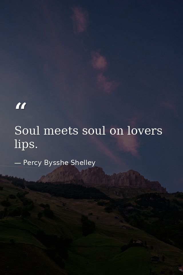 Soul meets soul on lovers lips. — Percy Bysshe Shelley