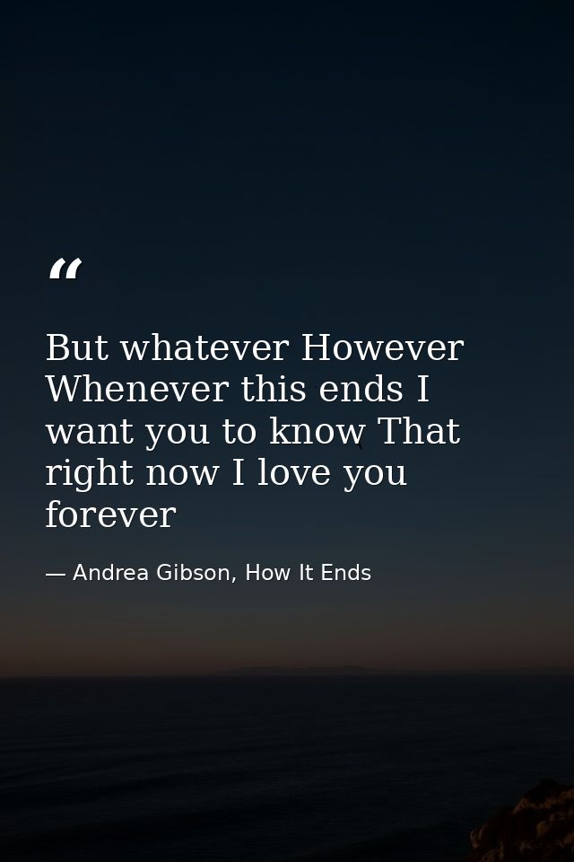 But whatever However Whenever this ends I want you to know That right now I love you forever — Andrea Gibson, How It Ends