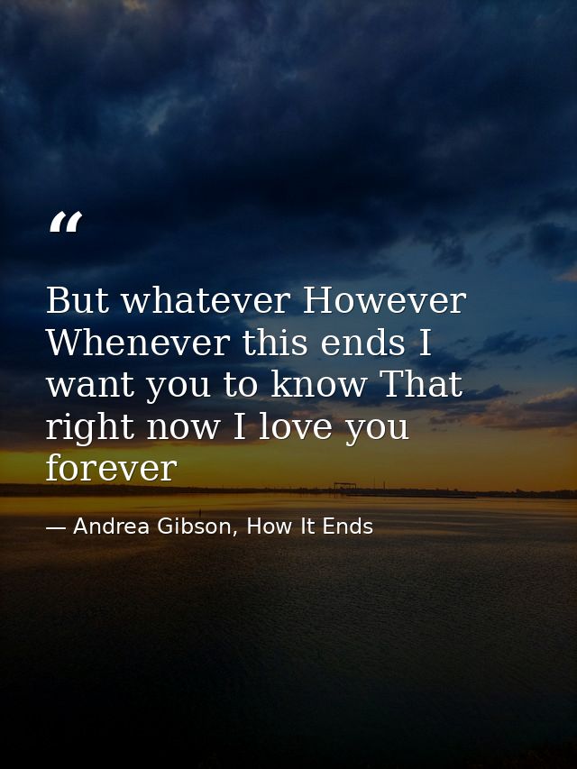 But whatever However Whenever this ends I want you to know That right now I love you forever — Andrea Gibson, How It Ends
