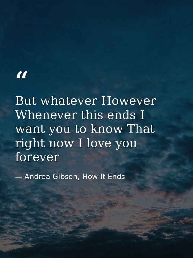 But whatever However Whenever this ends I want you to know That right now I love you forever — Andrea Gibson, How It Ends