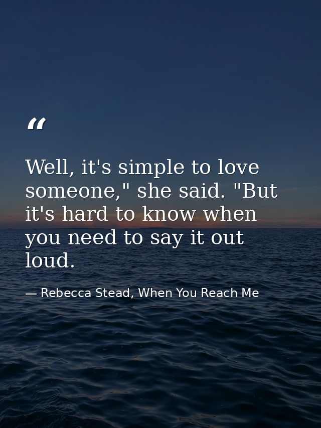 Well, it's simple to love someone," she said. "But it's hard to know when you need to say it out loud. — Rebecca Stead, When You Reach Me