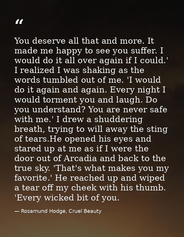 You deserve all that and more. It made me happy to see you suffer. I would do it all over again if I could.' I realized  — Rosamund Hodge, Cruel Beauty