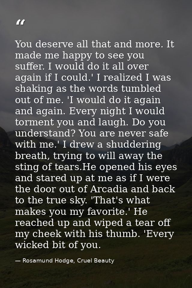 You deserve all that and more. It made me happy to see you suffer. I would do it all over again if I could.' I realized  — Rosamund Hodge, Cruel Beauty