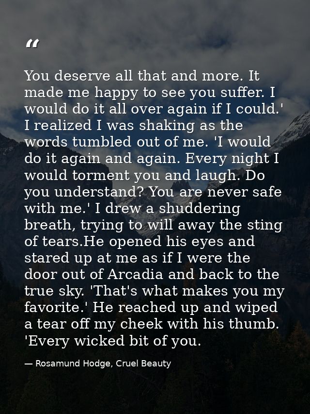 You deserve all that and more. It made me happy to see you suffer. I would do it all over again if I could.' I realized  — Rosamund Hodge, Cruel Beauty