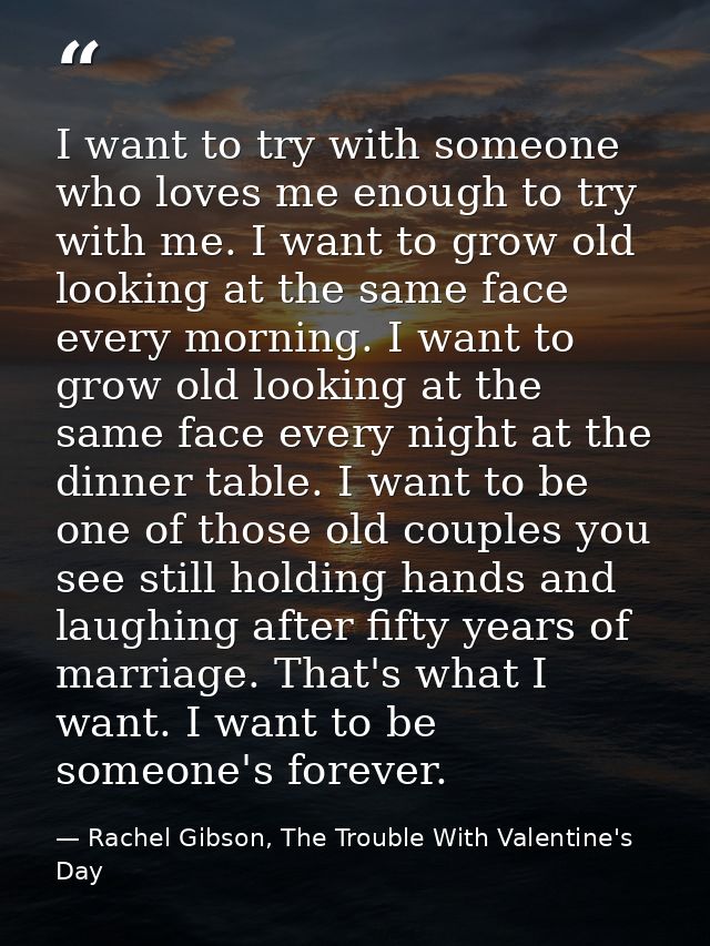 I want to try with someone who loves me enough to try with me. I want to grow old looking at the same face every morning — Rachel Gibson, The Trouble With Valentine's Day