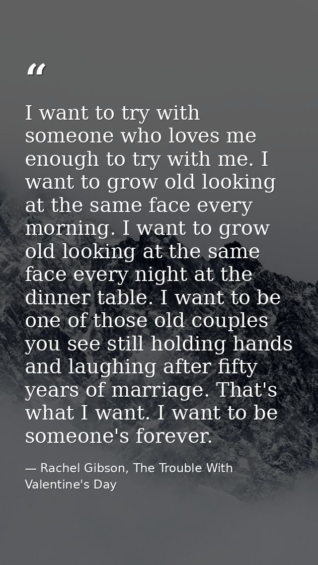 I want to try with someone who loves me enough to try with me. I want to grow old looking at the same face every morning — Rachel Gibson, The Trouble With Valentine's Day