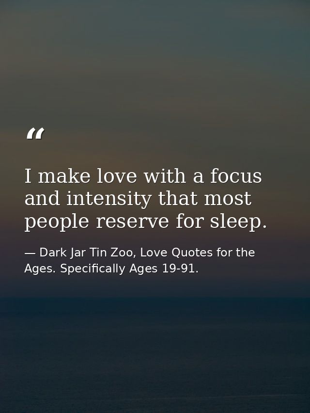 I make love with a focus and intensity that most people reserve for sleep. — Dark Jar Tin Zoo, Love Quotes for the Ages. Specifically Ages 19-91.