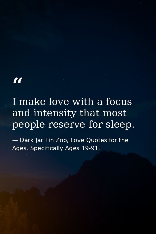 I make love with a focus and intensity that most people reserve for sleep. — Dark Jar Tin Zoo, Love Quotes for the Ages. Specifically Ages 19-91.