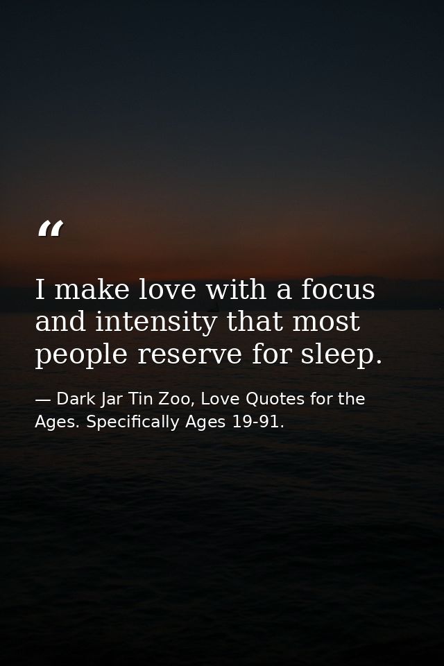I make love with a focus and intensity that most people reserve for sleep. — Dark Jar Tin Zoo, Love Quotes for the Ages. Specifically Ages 19-91.