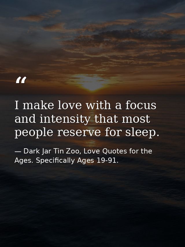 I make love with a focus and intensity that most people reserve for sleep. — Dark Jar Tin Zoo, Love Quotes for the Ages. Specifically Ages 19-91.