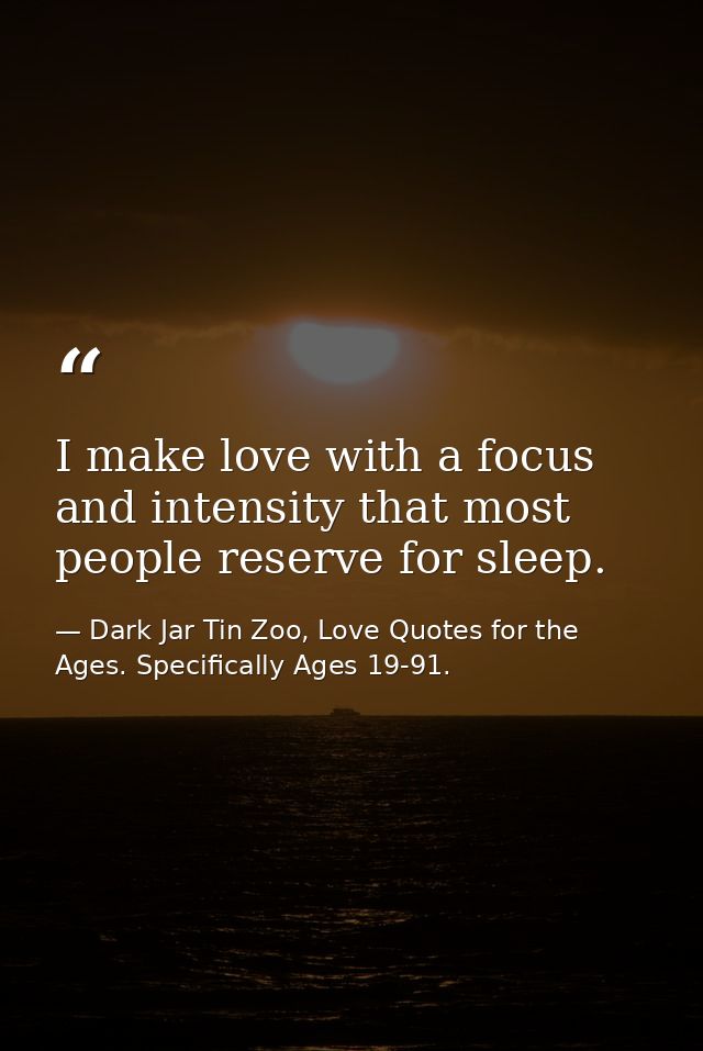 I make love with a focus and intensity that most people reserve for sleep. — Dark Jar Tin Zoo, Love Quotes for the Ages. Specifically Ages 19-91.