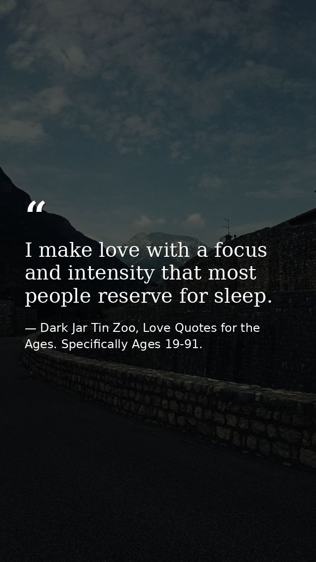 I make love with a focus and intensity that most people reserve for sleep. — Dark Jar Tin Zoo, Love Quotes for the Ages. Specifically Ages 19-91.