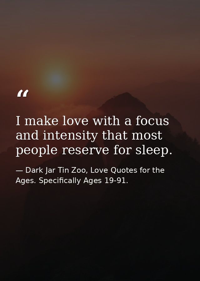 I make love with a focus and intensity that most people reserve for sleep. — Dark Jar Tin Zoo, Love Quotes for the Ages. Specifically Ages 19-91.
