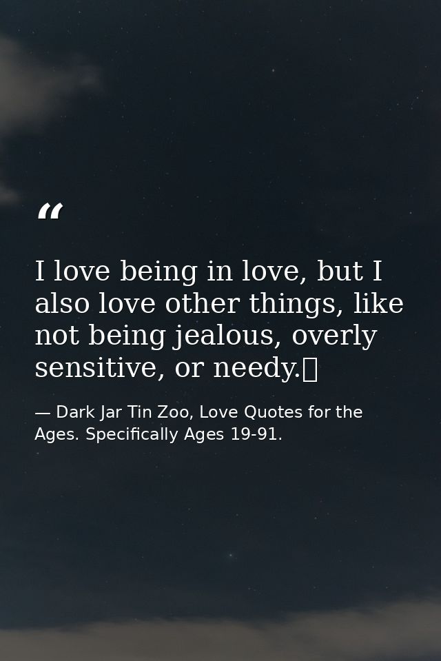 I love being in love, but I also love other things, like not being jealous, overly sensitive, or needy.  — Dark Jar Tin Zoo, Love Quotes for the Ages. Specifically Ages 19-91.