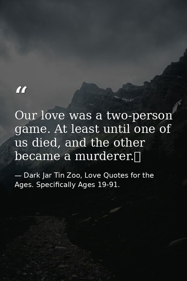 Our love was a two-person game. At least until one of us died, and the other became a murderer.  — Dark Jar Tin Zoo, Love Quotes for the Ages. Specifically Ages 19-91.