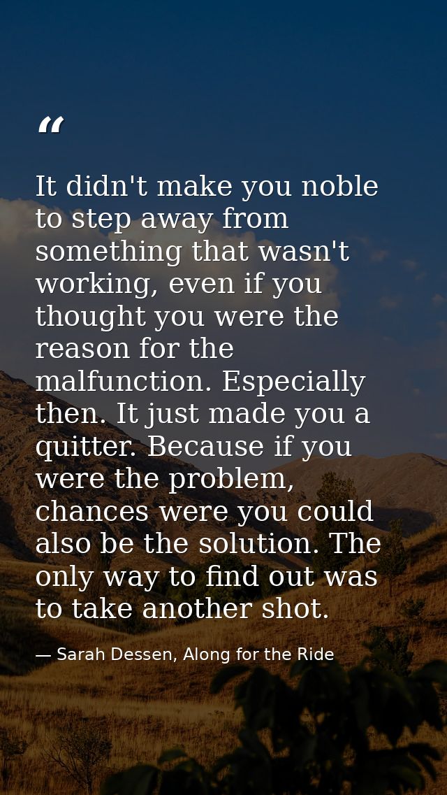 It didn't make you noble to step away from something that wasn't working, even if you thought you were the reason for th — Sarah Dessen, Along for the Ride