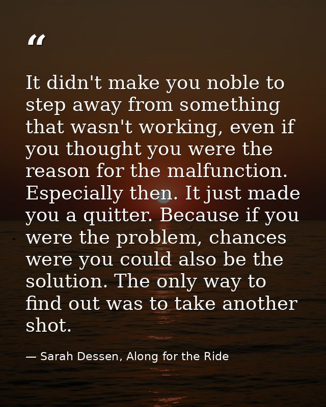 It didn't make you noble to step away from something that wasn't working, even if you thought you were the reason for th — Sarah Dessen, Along for the Ride