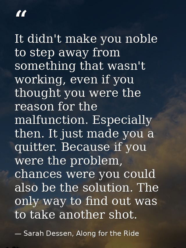 It didn't make you noble to step away from something that wasn't working, even if you thought you were the reason for th — Sarah Dessen, Along for the Ride