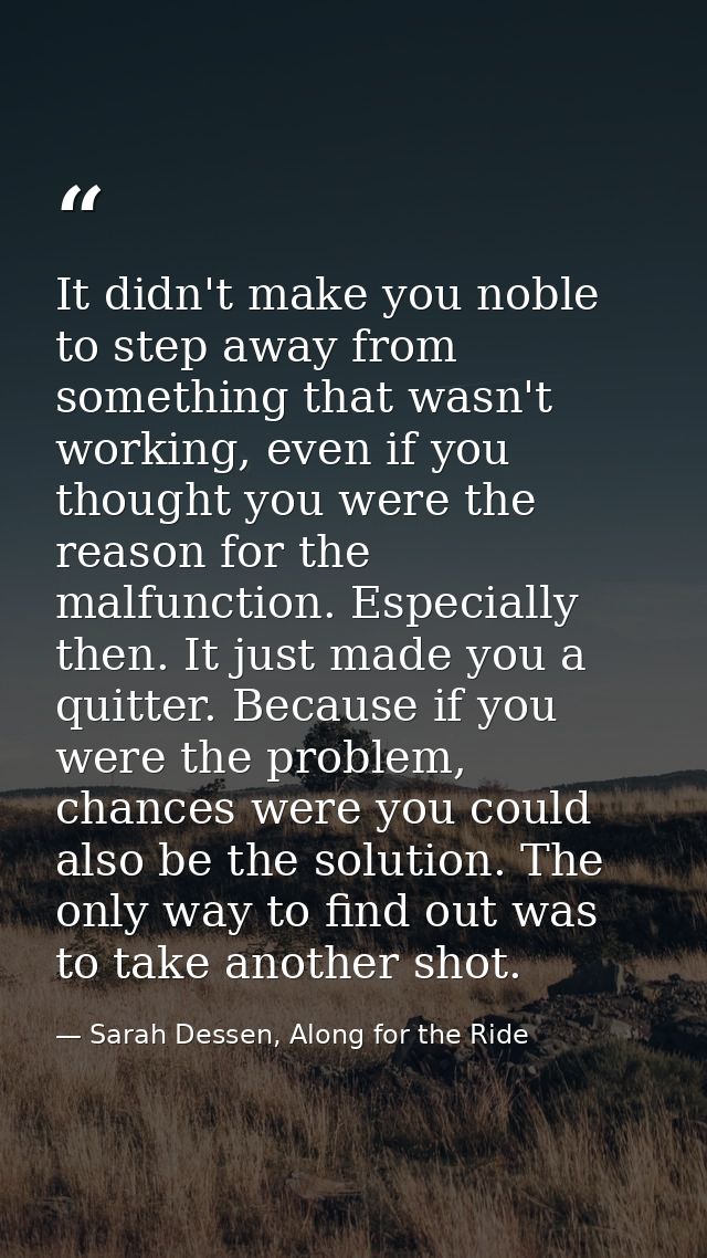 It didn't make you noble to step away from something that wasn't working, even if you thought you were the reason for th — Sarah Dessen, Along for the Ride
