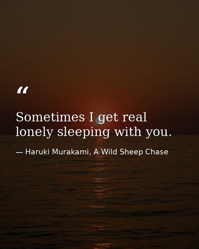Sometimes I get real lonely sleeping with you. — Haruki Murakami, A Wild Sheep Chase