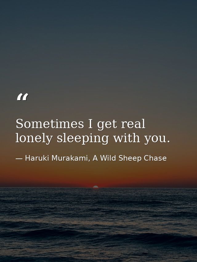 Sometimes I get real lonely sleeping with you. — Haruki Murakami, A Wild Sheep Chase